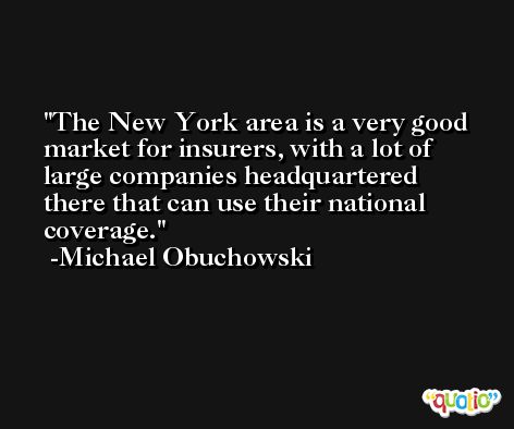 The New York area is a very good market for insurers, with a lot of large companies headquartered there that can use their national coverage. -Michael Obuchowski
