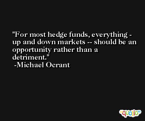 For most hedge funds, everything - up and down markets -- should be an opportunity rather than a detriment. -Michael Ocrant
