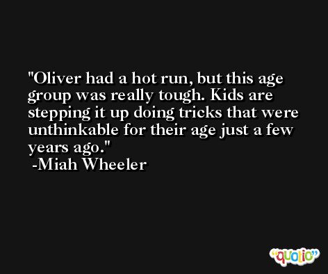 Oliver had a hot run, but this age group was really tough. Kids are stepping it up doing tricks that were unthinkable for their age just a few years ago. -Miah Wheeler