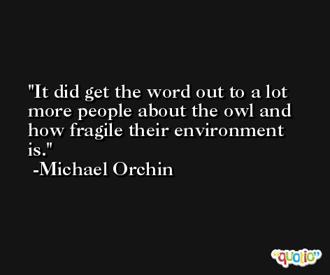 It did get the word out to a lot more people about the owl and how fragile their environment is. -Michael Orchin
