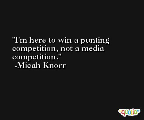 I'm here to win a punting competition, not a media competition. -Micah Knorr