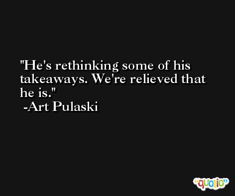 He's rethinking some of his takeaways. We're relieved that he is. -Art Pulaski