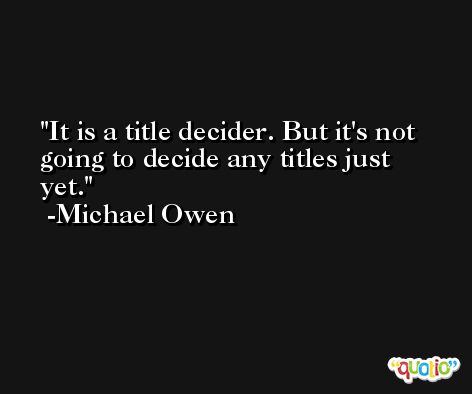 It is a title decider. But it's not going to decide any titles just yet. -Michael Owen