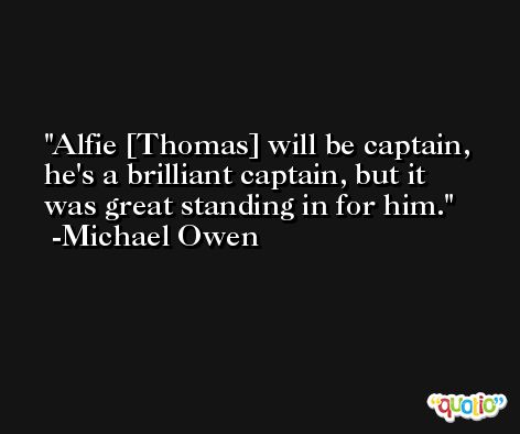 Alfie [Thomas] will be captain, he's a brilliant captain, but it was great standing in for him. -Michael Owen