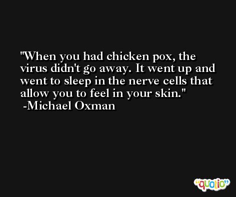 When you had chicken pox, the virus didn't go away. It went up and went to sleep in the nerve cells that allow you to feel in your skin. -Michael Oxman