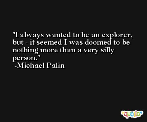 I always wanted to be an explorer, but - it seemed I was doomed to be nothing more than a very silly person. -Michael Palin