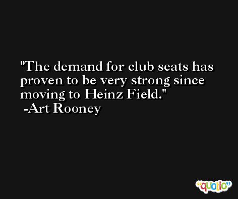 The demand for club seats has proven to be very strong since moving to Heinz Field. -Art Rooney