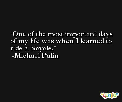 One of the most important days of my life was when I learned to ride a bicycle. -Michael Palin