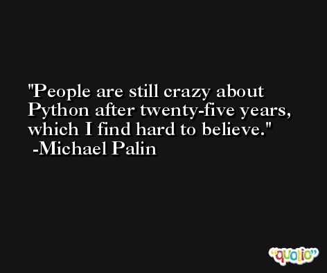 People are still crazy about Python after twenty-five years, which I find hard to believe. -Michael Palin