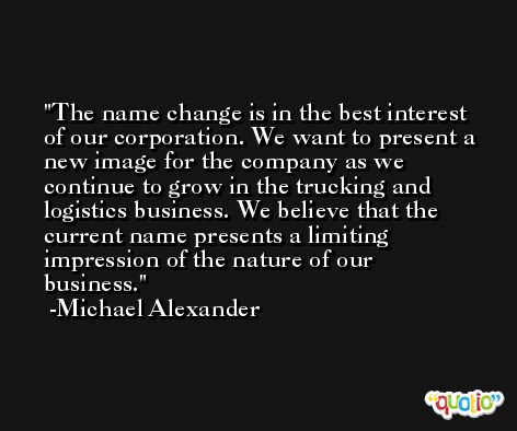 The name change is in the best interest of our corporation. We want to present a new image for the company as we continue to grow in the trucking and logistics business. We believe that the current name presents a limiting impression of the nature of our business. -Michael Alexander