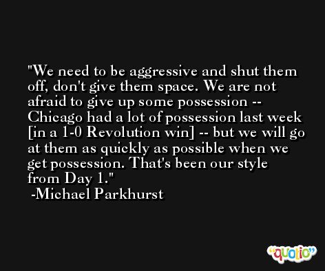 We need to be aggressive and shut them off, don't give them space. We are not afraid to give up some possession -- Chicago had a lot of possession last week [in a 1-0 Revolution win] -- but we will go at them as quickly as possible when we get possession. That's been our style from Day 1. -Michael Parkhurst