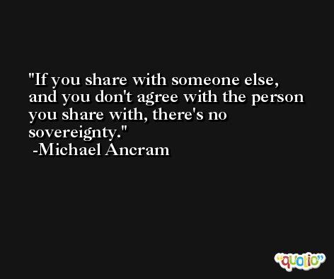 If you share with someone else, and you don't agree with the person you share with, there's no sovereignty. -Michael Ancram