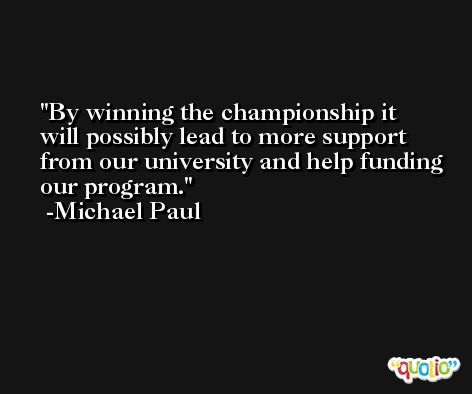 By winning the championship it will possibly lead to more support from our university and help funding our program. -Michael Paul