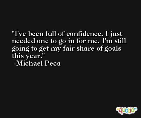 I've been full of confidence. I just needed one to go in for me. I'm still going to get my fair share of goals this year. -Michael Peca