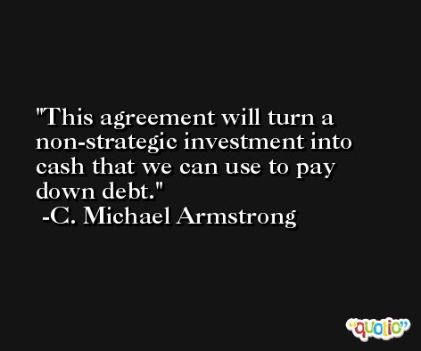 This agreement will turn a non-strategic investment into cash that we can use to pay down debt. -C. Michael Armstrong