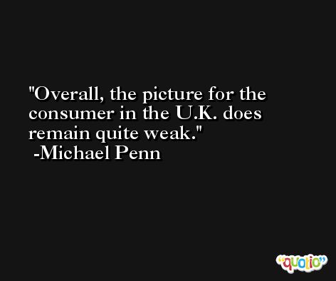 Overall, the picture for the consumer in the U.K. does remain quite weak. -Michael Penn