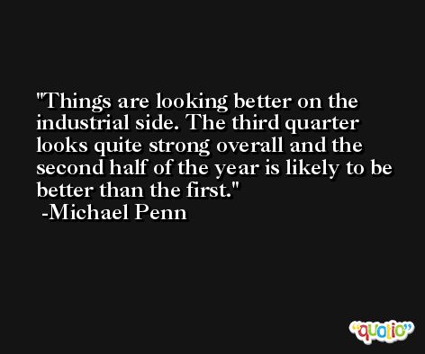 Things are looking better on the industrial side. The third quarter looks quite strong overall and the second half of the year is likely to be better than the first. -Michael Penn