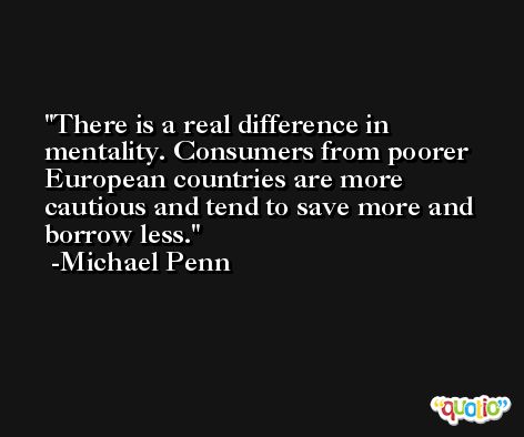 There is a real difference in mentality. Consumers from poorer European countries are more cautious and tend to save more and borrow less. -Michael Penn