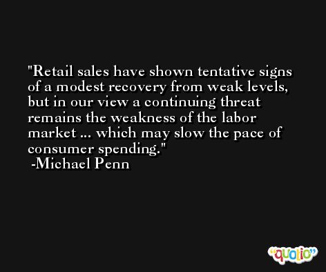Retail sales have shown tentative signs of a modest recovery from weak levels, but in our view a continuing threat remains the weakness of the labor market ... which may slow the pace of consumer spending. -Michael Penn
