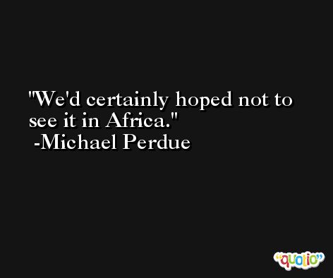 We'd certainly hoped not to see it in Africa. -Michael Perdue