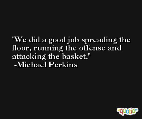 We did a good job spreading the floor, running the offense and attacking the basket. -Michael Perkins