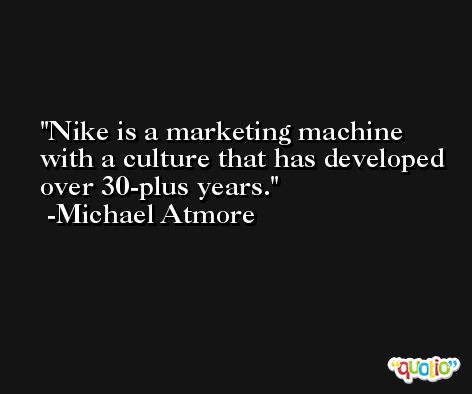 Nike is a marketing machine with a culture that has developed over 30-plus years. -Michael Atmore