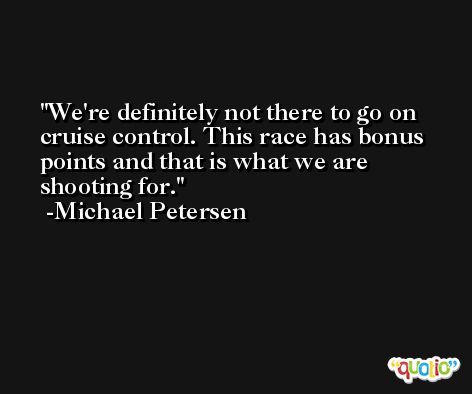 We're definitely not there to go on cruise control. This race has bonus points and that is what we are shooting for. -Michael Petersen