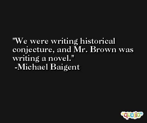 We were writing historical conjecture, and Mr. Brown was writing a novel. -Michael Baigent