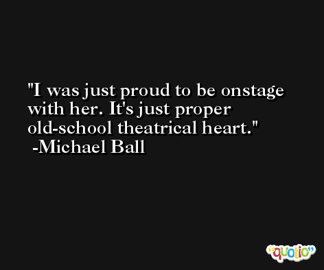 I was just proud to be onstage with her. It's just proper old-school theatrical heart. -Michael Ball