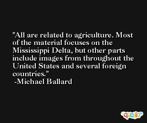All are related to agriculture. Most of the material focuses on the Mississippi Delta, but other parts include images from throughout the United States and several foreign countries. -Michael Ballard