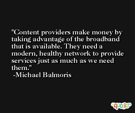 Content providers make money by taking advantage of the broadband that is available. They need a modern, healthy network to provide services just as much as we need them. -Michael Balmoris