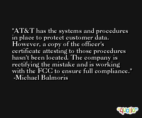 AT&T has the systems and procedures in place to protect customer data. However, a copy of the officer's certificate attesting to those procedures hasn't been located. The company is rectifying the mistake and is working with the FCC to ensure full compliance. -Michael Balmoris