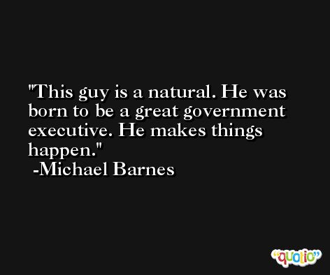 This guy is a natural. He was born to be a great government executive. He makes things happen. -Michael Barnes
