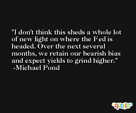 I don't think this sheds a whole lot of new light on where the Fed is headed. Over the next several months, we retain our bearish bias and expect yields to grind higher. -Michael Pond