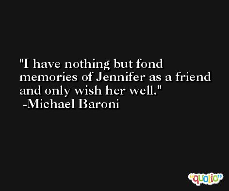 I have nothing but fond memories of Jennifer as a friend and only wish her well. -Michael Baroni