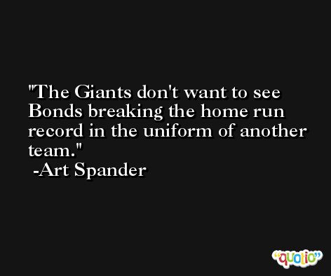 The Giants don't want to see Bonds breaking the home run record in the uniform of another team. -Art Spander