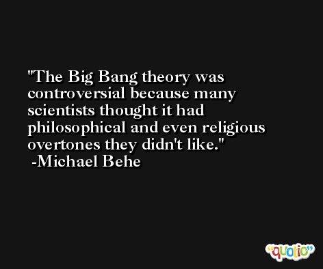 The Big Bang theory was controversial because many scientists thought it had philosophical and even religious overtones they didn't like. -Michael Behe
