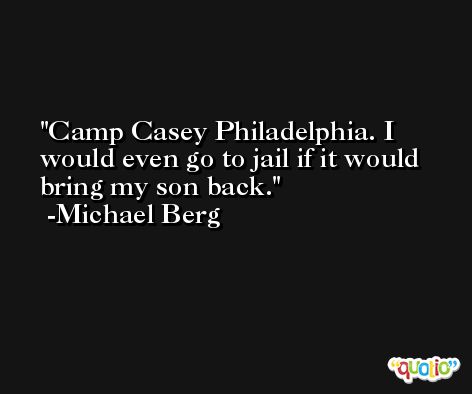 Camp Casey Philadelphia. I would even go to jail if it would bring my son back. -Michael Berg