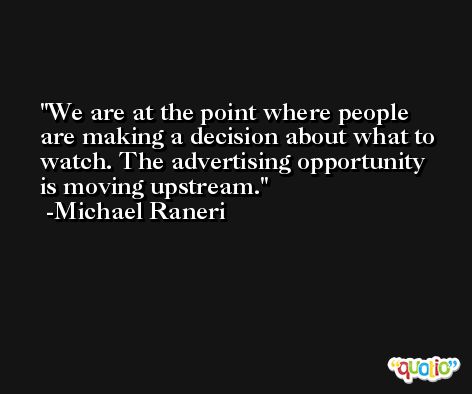 We are at the point where people are making a decision about what to watch. The advertising opportunity is moving upstream. -Michael Raneri