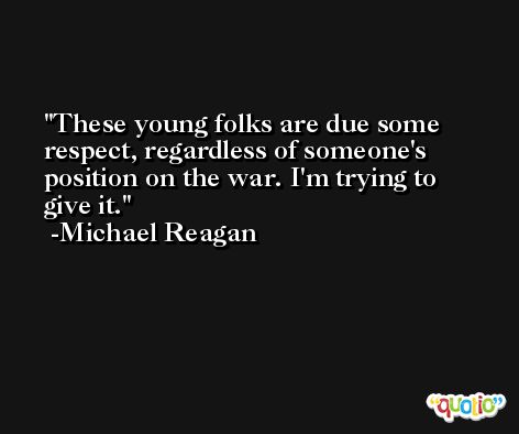 These young folks are due some respect, regardless of someone's position on the war. I'm trying to give it. -Michael Reagan