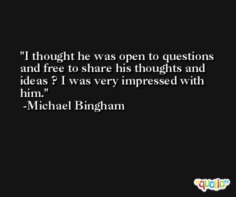 I thought he was open to questions and free to share his thoughts and ideas ? I was very impressed with him. -Michael Bingham