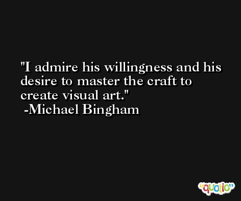 I admire his willingness and his desire to master the craft to create visual art. -Michael Bingham