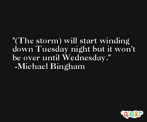 (The storm) will start winding down Tuesday night but it won't be over until Wednesday. -Michael Bingham