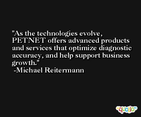As the technologies evolve, PETNET offers advanced products and services that optimize diagnostic accuracy, and help support business growth. -Michael Reitermann