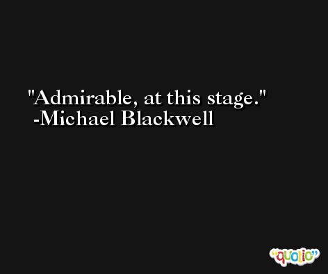 Admirable, at this stage. -Michael Blackwell