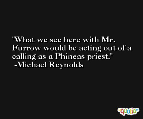 What we see here with Mr. Furrow would be acting out of a calling as a Phineas priest. -Michael Reynolds