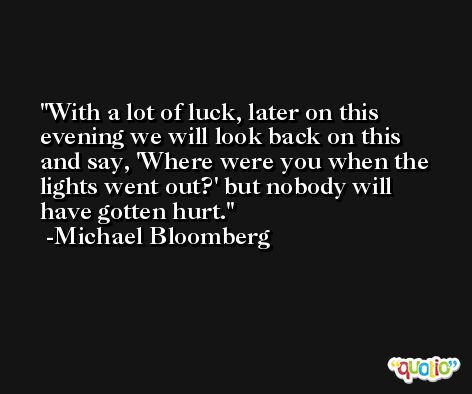 With a lot of luck, later on this evening we will look back on this and say, 'Where were you when the lights went out?' but nobody will have gotten hurt. -Michael Bloomberg