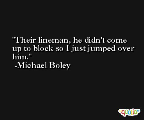 Their lineman, he didn't come up to block so I just jumped over him. -Michael Boley