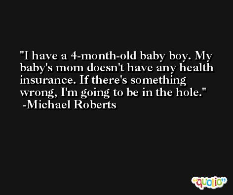 I have a 4-month-old baby boy. My baby's mom doesn't have any health insurance. If there's something wrong, I'm going to be in the hole. -Michael Roberts