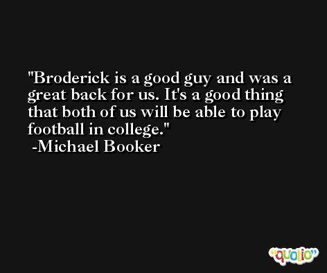 Broderick is a good guy and was a great back for us. It's a good thing that both of us will be able to play football in college. -Michael Booker